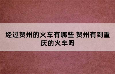 经过贺州的火车有哪些 贺州有到重庆的火车吗